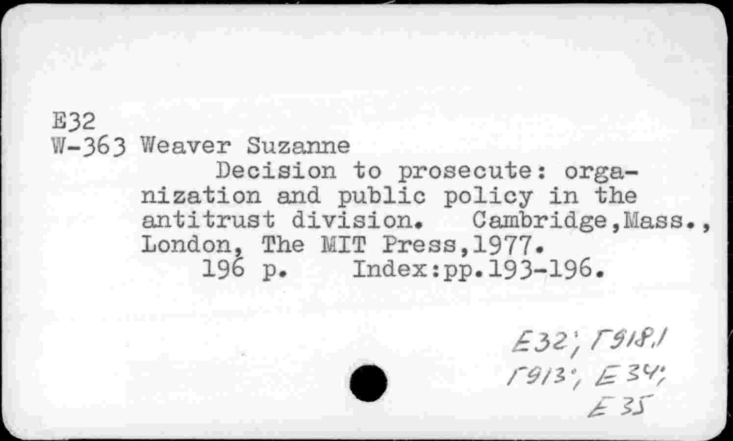 ﻿E32
W-363 Weaver Suzanne
Decision to prosecute: organization and public policy in the antitrust division.	Cambridge,Mass.
London, The MIT Press,1977.
196 p.	Index:pp.193-196.
£52', re/*-,